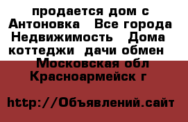 продается дом с Антоновка - Все города Недвижимость » Дома, коттеджи, дачи обмен   . Московская обл.,Красноармейск г.